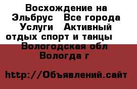 Восхождение на Эльбрус - Все города Услуги » Активный отдых,спорт и танцы   . Вологодская обл.,Вологда г.